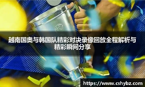 越南国奥与韩国队精彩对决录像回放全程解析与精彩瞬间分享