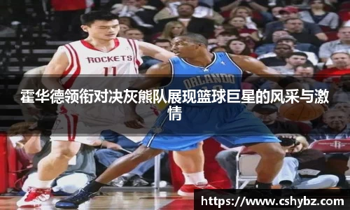 霍华德领衔对决灰熊队展现篮球巨星的风采与激情